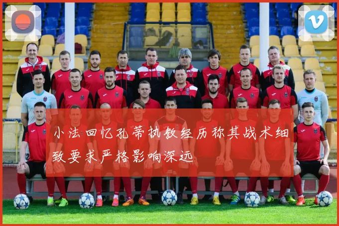 小法回忆孔蒂执教经历称其战术细致要求严格影响深远