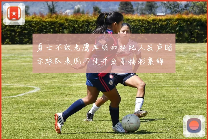 勇士不敌老鹰库明加经纪人发声暗示球队表现不佳并分享精彩集锦