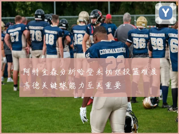 阿特金森分析哈登米切尔投篮难度韦德关键球能力至关重要