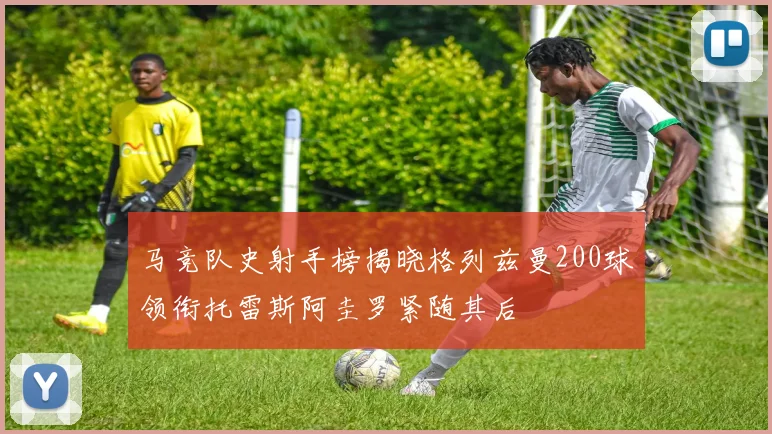 马竞队史射手榜揭晓格列兹曼200球领衔托雷斯阿圭罗紧随其后