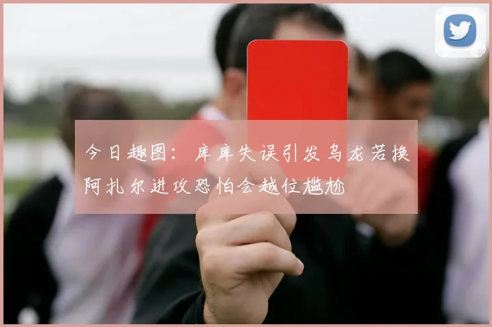 今日趣图：库库失误引发乌龙若换阿扎尔进攻恐怕会越位尴尬