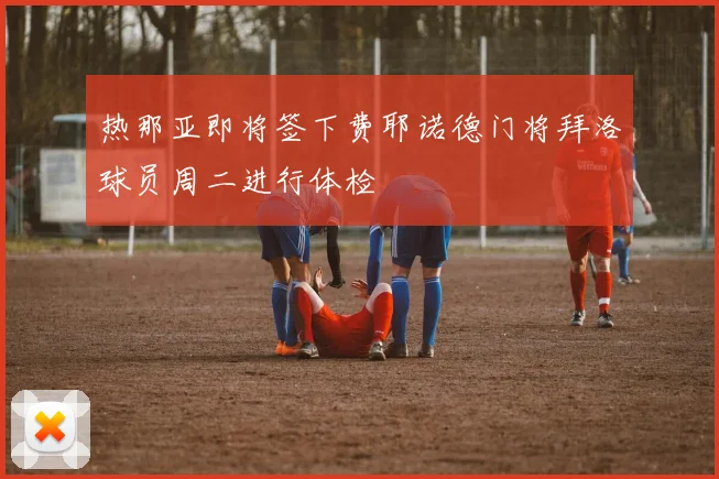 热那亚即将签下费耶诺德门将拜洛球员周二进行体检