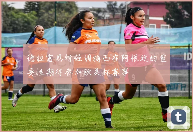 德拉富恩特强调梅西在阿根廷的重要性期待参加欧美杯赛事