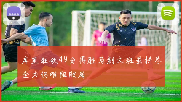 库里狂砍49分再胜马刺文班虽拼尽全力仍难阻败局