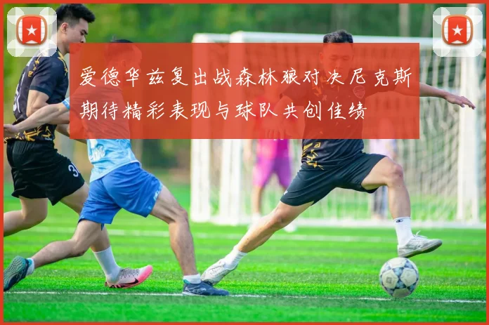 爱德华兹复出战森林狼对决尼克斯期待精彩表现与球队共创佳绩