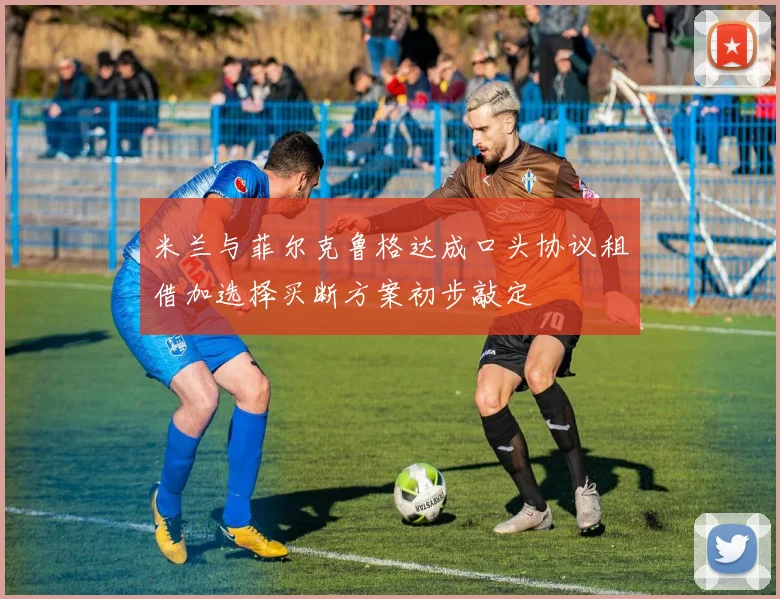 米兰与菲尔克鲁格达成口头协议租借加选择买断方案初步敲定