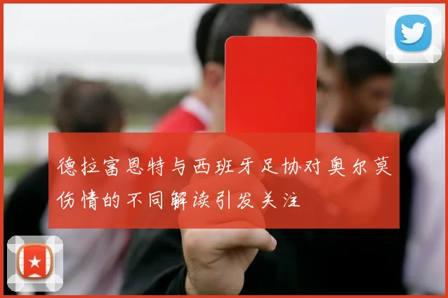 德拉富恩特与西班牙足协对奥尔莫伤情的不同解读引发关注