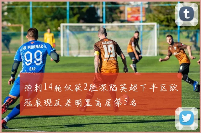 热刺14轮仅获2胜深陷英超下半区欧冠表现反差明显高居第5名