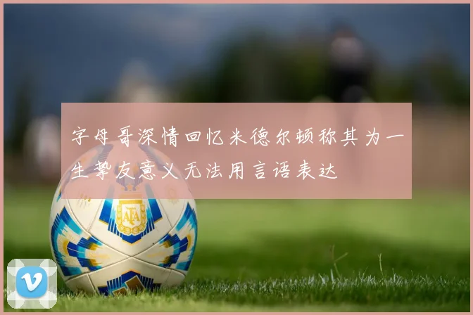 字母哥深情回忆米德尔顿称其为一生挚友意义无法用言语表达