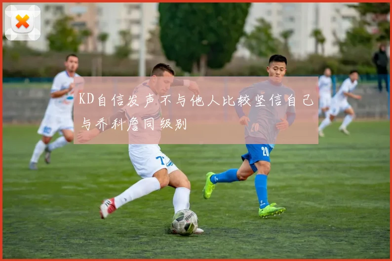 KD自信发声不与他人比较坚信自己与乔科詹同级别