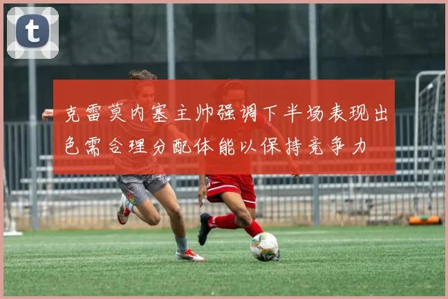 克雷莫内塞主帅强调下半场表现出色需合理分配体能以保持竞争力