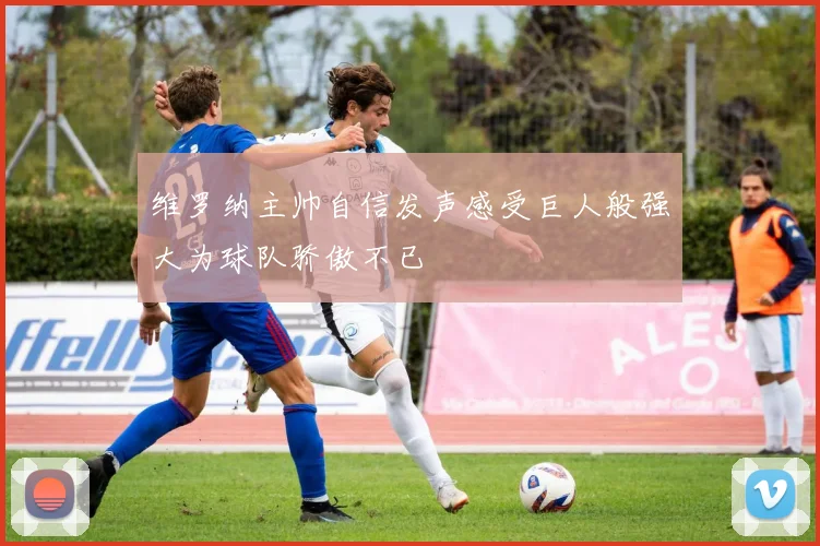 维罗纳主帅自信发声感受巨人般强大为球队骄傲不已