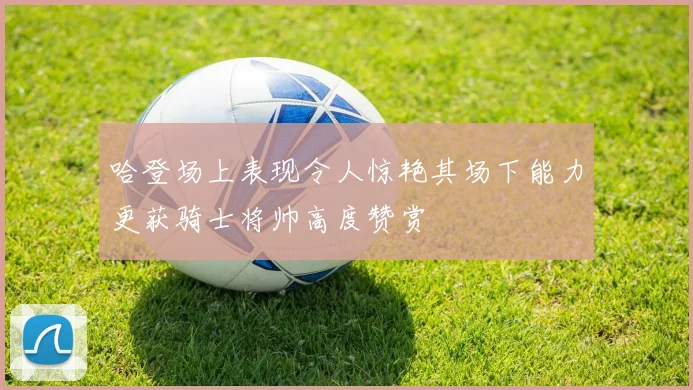 哈登场上表现令人惊艳其场下能力更获骑士将帅高度赞赏