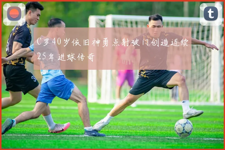 C罗40岁依旧神勇点射破门创造连续25年进球传奇