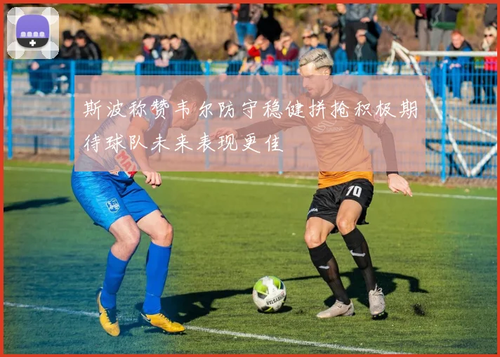 斯波称赞韦尔防守稳健拼抢积极期待球队未来表现更佳