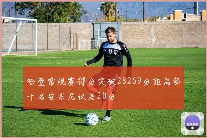 哈登常规赛得分突破28269分距离第十名安东尼仅差20分