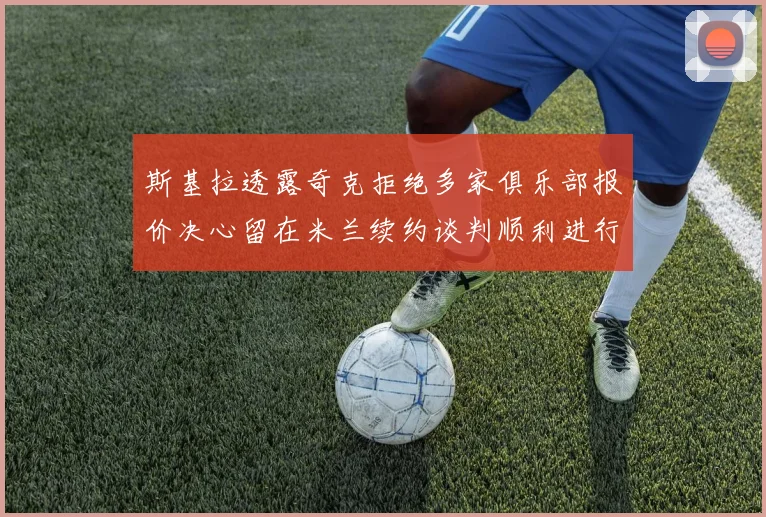 斯基拉透露奇克拒绝多家俱乐部报价决心留在米兰续约谈判顺利进行