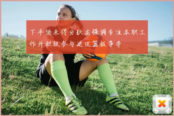 下半场未得分狄龙强调专注本职工作并积极参与进攻篮板争夺