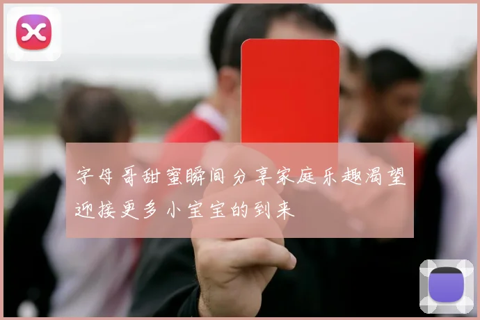 字母哥甜蜜瞬间分享家庭乐趣渴望迎接更多小宝宝的到来