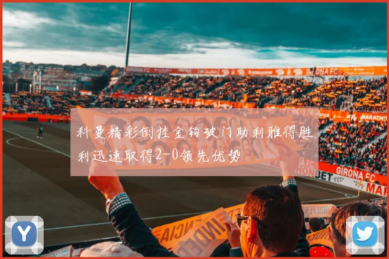 科曼精彩倒挂金钩破门助利雅得胜利迅速取得2-0领先优势