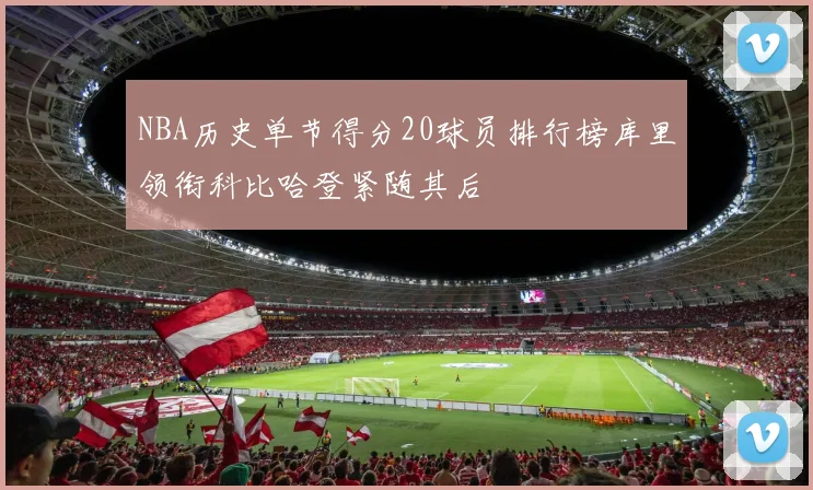 NBA历史单节得分20球员排行榜库里领衔科比哈登紧随其后