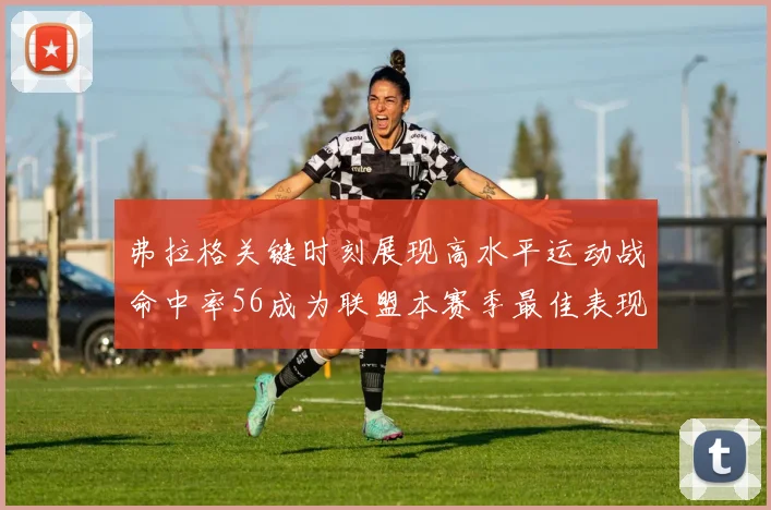 弗拉格关键时刻展现高水平运动战命中率56成为联盟本赛季最佳表现