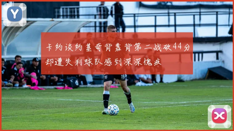 卡约谈约基奇背靠背第二战砍44分却遭失利球队感到深深愧疚