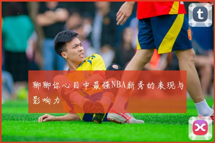 聊聊你心目中最强NBA新秀的表现与影响力