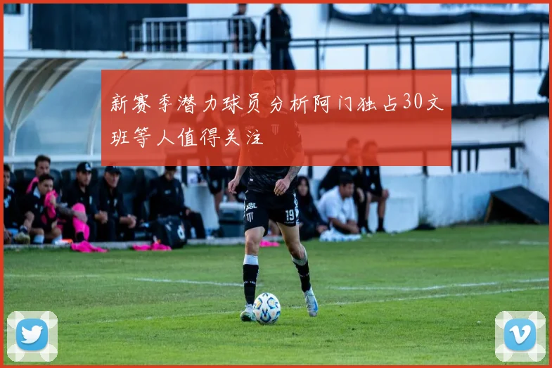 新赛季潜力球员分析阿门独占30文班等人值得关注