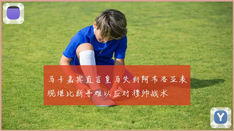 马卡嘉宾直言皇马失利阿韦洛亚表现堪比新手难以应对穆帅战术