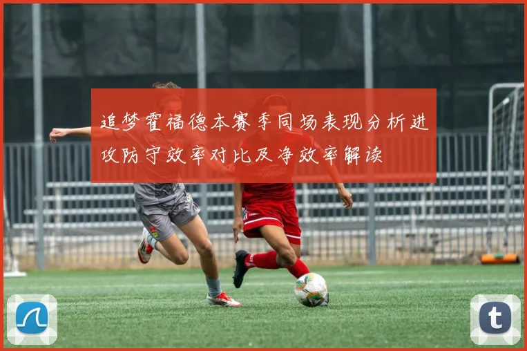 追梦霍福德本赛季同场表现分析进攻防守效率对比及净效率解读
