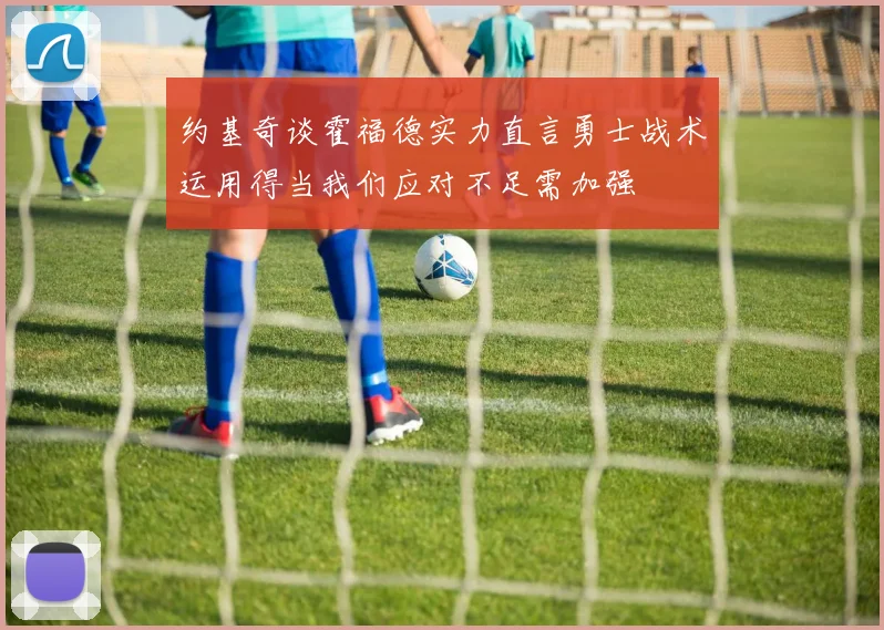 约基奇谈霍福德实力直言勇士战术运用得当我们应对不足需加强