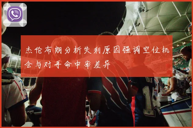 杰伦布朗分析失利原因强调空位机会与对手命中率差异