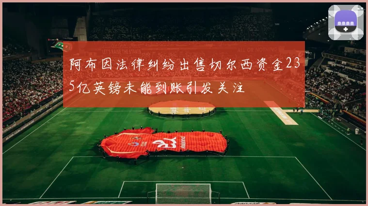 阿布因法律纠纷出售切尔西资金235亿英镑未能到账引发关注