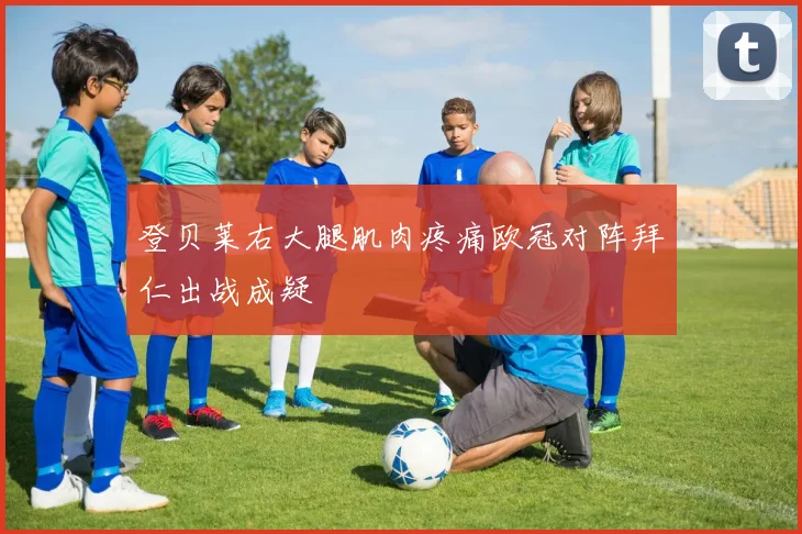 登贝莱右大腿肌肉疼痛欧冠对阵拜仁出战成疑