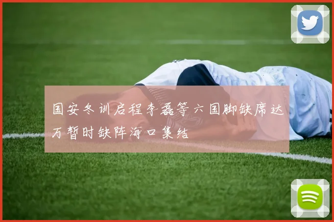 国安冬训启程李磊等六国脚缺席达万暂时缺阵海口集结