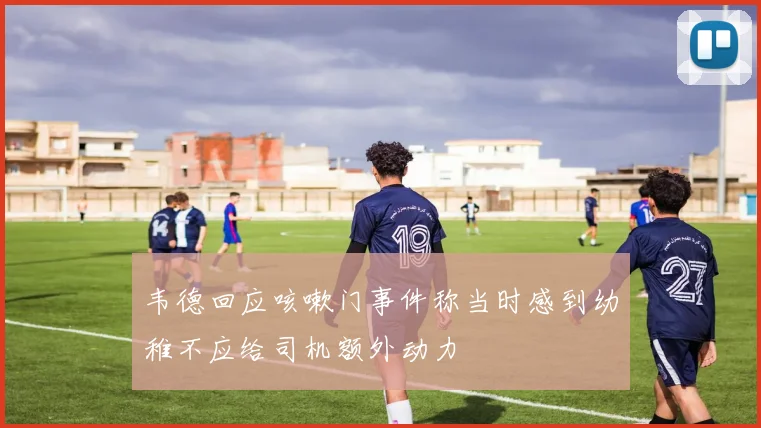 韦德回应咳嗽门事件称当时感到幼稚不应给司机额外动力