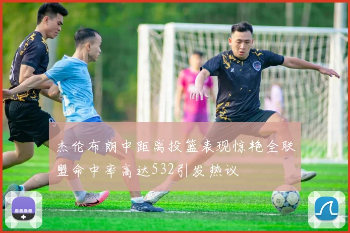 杰伦布朗中距离投篮表现惊艳全联盟命中率高达532引发热议