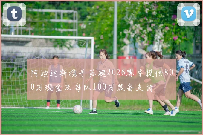 阿迪达斯携手苏超2026赛季提供800万现金及每队100万装备支持