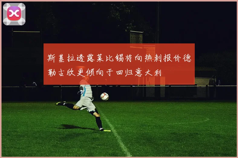 斯基拉透露莱比锡将向热刺报价德勒古欣更倾向于回归意大利