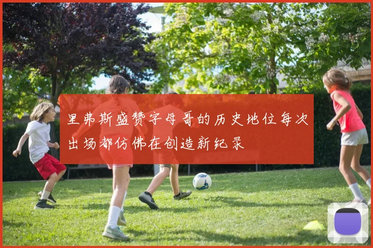 里弗斯盛赞字母哥的历史地位每次出场都仿佛在创造新纪录