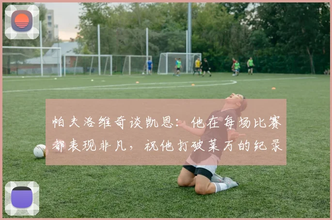 帕夫洛维奇谈凯恩：他在每场比赛都表现非凡，祝他打破莱万的纪录